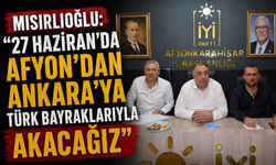 MISIRLIOĞLU: “27 HAZİRAN’DA AFYON’DAN ANKARA’YA TÜRK BAYRAKLARIYLA AKACAĞIZ”