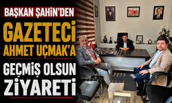 Başkan Şahin’den Gazeteci Ahmet Uçmak’a Geçmiş Olsun Ziyareti