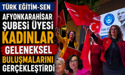 TÜRK EĞİTİM-SEN AFYONKARAHİSAR ŞUBESİ ÜYESİ KADINLAR GELENEKSEL BULUŞMALARINI GERÇEKLEŞTİRDİ