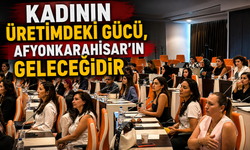 "KADININ ÜRETİMDEKİ GÜCÜ, AFYONKARAHİSAR’IN GELECEĞİDİR"