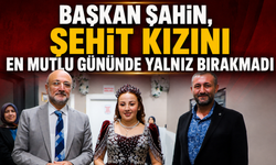 BAŞKAN ŞAHİN, ŞEHİT KIZINI EN MUTLU GÜNÜNDE YALNIZ BIRAKMADI
