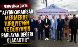 Fehmi Güray Çakır: "Afyonkarahisar Mermerde Türkiye’nin Ve Dünyanın Parlayan Değeri Olacaktır"