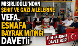 Mısırlıoğlu’ndan Şehit ve Gazi Ailelerine Vefa, Esnafa Bayrak Mitingi Daveti