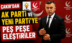 ÇAKIR'DAN AK PARTİ VE YENİ PARTİ'YE PEŞ PEŞE ELEŞTİRİLER