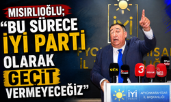 MISIRLIOĞLU; “BU SÜRECE İYİ PARTİ OLARAK GEÇİT VERMEYECEĞİZ”