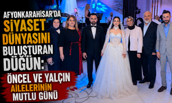 Afyonkarahisar’da Siyaset Dünyasını Buluşturan Düğün: Öncel ve Yalçın Ailelerinin Mutlu Günü
