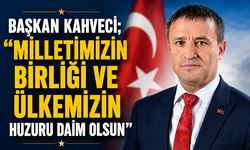 Başkan Kahveci; “Milletimizin birliği ve ülkemizin huzuru daim olsun”