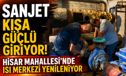 SANJET KIŞA GÜÇLÜ GİRİYOR! HİSAR MAHALLESİ'NDE ISI MERKEZİ YENİLENİYOR
