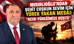 MISIRLIOĞLU: “ŞEHİDİMİZ COŞKUN SEVİM’İN ACISI YÜREĞİMİZE DÜŞTÜ”