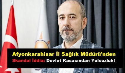 Afyonkarahisar İl Sağlık Müdürü'nden Skandal İddia: Devlet Kasasından Yolsuzluk!