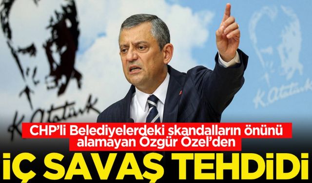 CHP’li Belediyelerdeki skandalların önünü alamayan Özgür Özel’den iç savaş tehdidi