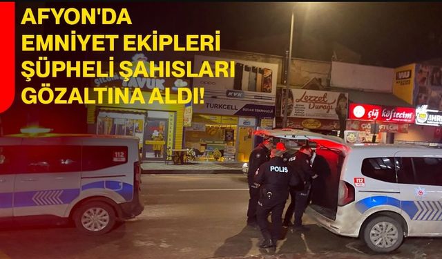 Afyonkarahisar'da, Emniyet Ekipleri Şüpheli Şahısları Gözaltına Aldı!