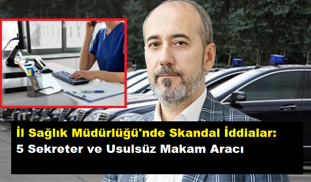 İl Sağlık Müdürlüğü'nde Skandal İddialar: 5 Sekreter ve Usulsüz Makam Aracı.!