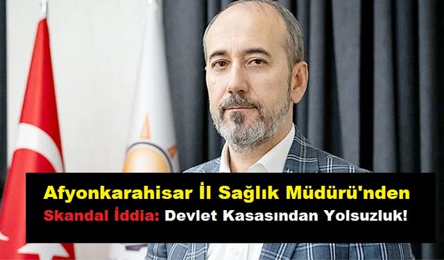 Afyonkarahisar İl Sağlık Müdürü'nden Skandal İddia: Devlet Kasasından Yolsuzluk!