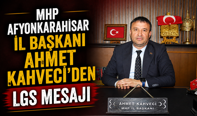 MHP Afyonkarahisar İl Başkanı Ahmet Kahveci’den LGS Mesajı