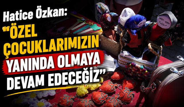 Hatice Özkan: “Özel Çocuklarımızın Yanında Olmaya Devam Edeceğiz”