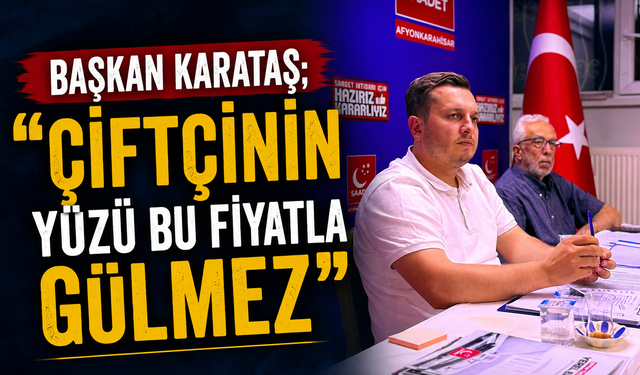 BAŞKAN KARATAŞ; “ÇİFTÇİNİN YÜZÜ BU FİYATLA GÜLMEZ”