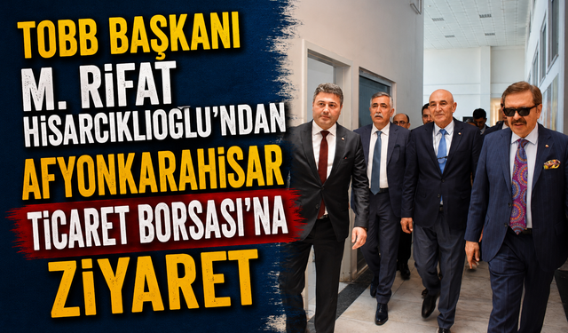 TOBB Başkanı M. Rifat Hisarcıklıoğlu’ndan Afyonkarahisar Ticaret Borsası’na Ziyaret