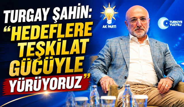 Turgay Şahin: “Hedeflere Teşkilat Gücüyle Yürüyoruz”