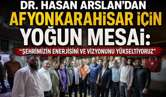 DR. HASAN ARSLAN’DAN AFYONKARAHİSAR İÇİN YOĞUN MESAİ: "ŞEHRİMİZİN ENERJİSİNİ VE VİZYONUNU YÜKSELTİYORUZ"