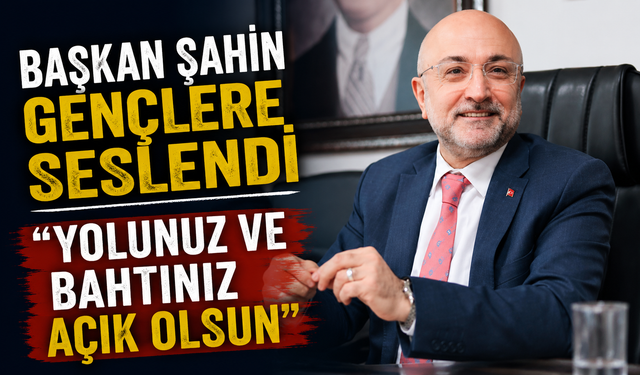 BAŞKAN ŞAHİN GENÇLERE SESLENDİ “YOLUNUZ VE BAHTINIZ AÇIK OLSUN”