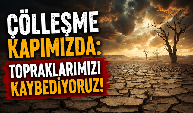 “Çölleşme Kapımızda: Topraklarımızı Kaybediyoruz!”