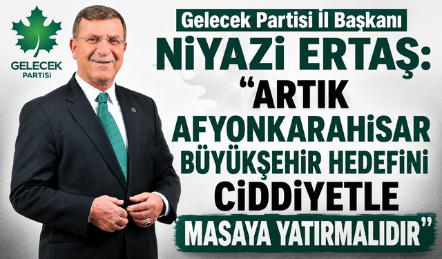 Gelecek Partisi İl Başkanı Niyazi Ertaş:  “Artık Afyonkarahisar Büyükşehir Hedefini Ciddiyetle Masaya Yatırmalıdır”