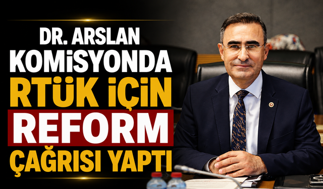DR. ARSLAN KOMİSYONDA RTÜK İÇİN REFORM ÇAĞRISI YAPTI