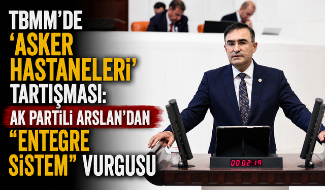 TBMM’de ‘Asker Hastaneleri’ Tartışması: AK Partili Arslan’dan "Entegre Sistem" Vurgusu
