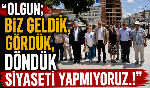 OLGUN; "BİZ GELDİK, GÖRDÜK, DÖNDÜK SİYASETİ YAPMIYORUZ.!"