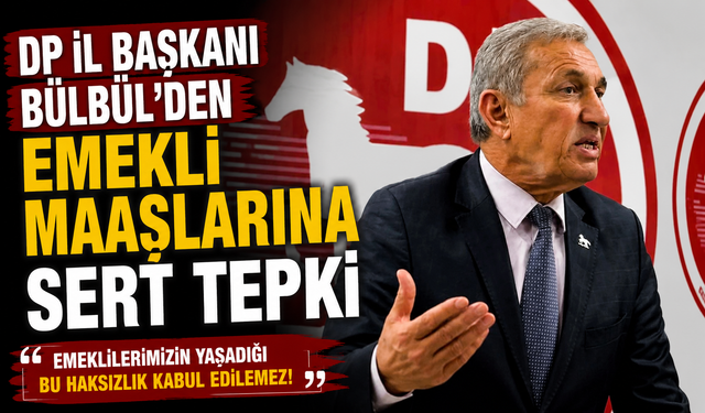DP İL BAŞKANI BÜLBÜL'DEN EMEKLİ MAAŞLARINA SERT TEPKİ