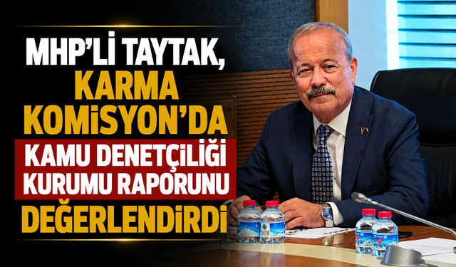 MHP’Lİ TAYTAK, KARMA KOMİSYON’DA KAMU DENETÇİLİĞİ KURUMU RAPORUNU DEĞERLENDİRDİ