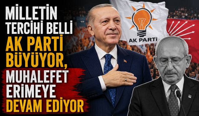 MİLLETİN TERCİHİ BELLİ AK PARTİ BÜYÜYOR, MUHALEFET ERİMEYE DEVAM EDİYOR