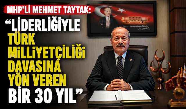 MHP’Lİ MEHMET TAYTAK: “LİDERLİĞİYLE TÜRK MİLLİYETÇİLİĞİ DAVASINA YÖN VEREN BİR 30 YIL”