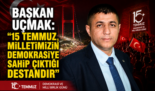 BAŞKAN UÇMAK: "15 TEMMUZ, MİLLETİMİZİN DEMOKRASİYE SAHİP ÇIKTIĞI DESTANDIR"