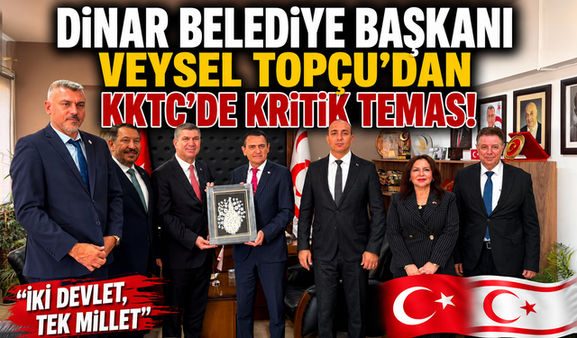 DİNAR BELEDİYE BAŞKANI VEYSEL TOPÇU'DAN KKTC'DE KRİTİK TEMAS!
