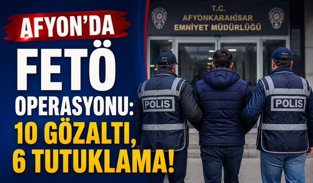 Afyon’da FETÖ Operasyonu: 10 Gözaltı, 6 Tutuklama!