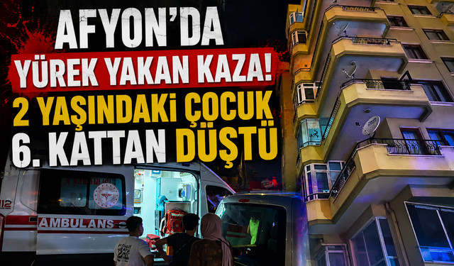 AFYON'DA YÜREK YAKAN KAZA! 2 YAŞINDAKİ ÇOCUK 6. KATTAN DÜŞTÜ