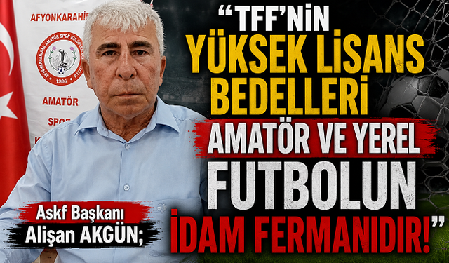AKGÜN;  "TFF'NİN YÜKSEK LİSANS BEDELLERİ AMATÖR VE YEREL FUTBOLUN İDAM FERMANIDIR!"