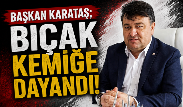 BAŞKAN KARATAŞ; "BIÇAK KEMİĞE DAYANDI!"