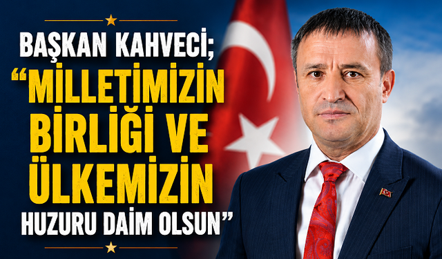 Başkan Kahveci; “Milletimizin birliği ve ülkemizin huzuru daim olsun”