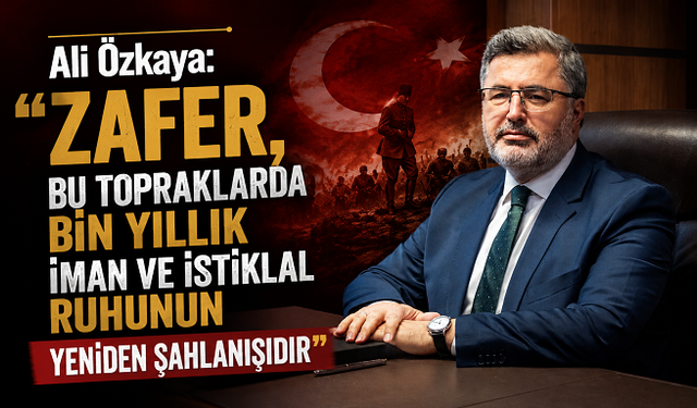 Ali Özkaya: “Zafer, Bu Topraklarda Bin Yıllık İman ve İstiklal Ruhunun Yeniden Şahlanışıdır”
