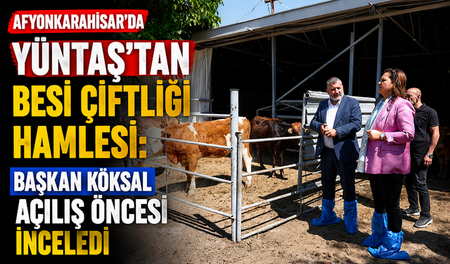 Afyonkarahisar’da YÜNTAŞ’tan Besi Çiftliği Hamlesi: Başkan Köksal Açılış Öncesi İnceledi