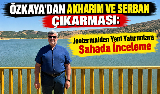 Özkaya’dan Akharım ve Serban Çıkarması: Jeotermalden Yeni Yatırımlara Sahada İnceleme