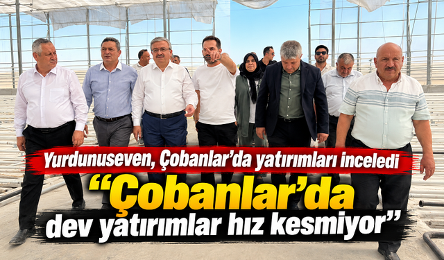 Yurdunuseven, Çobanlar’da yatırımları inceledi “Çobanlar’da dev yatırımlar hız kesmiyor”