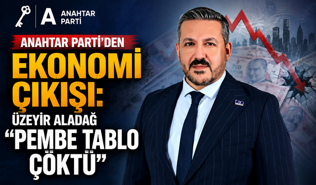 Anahtar Parti’den Ekonomi Çıkışı: Üzeyir Aladağ “Pembe Tablo Çöktü"