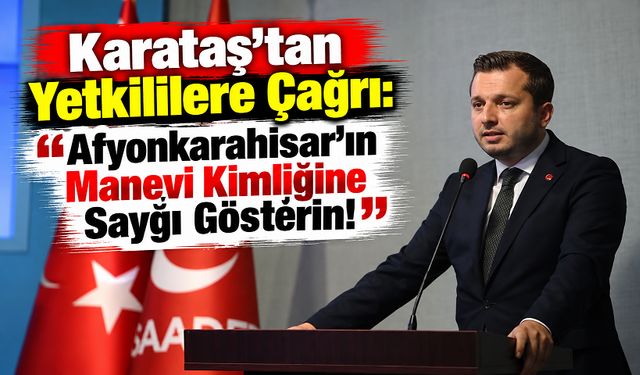 Karataş’tan Yetkililere Çağrı: “Afyonkarahisar’ın Manevi Kimliğine Saygı Gösterin!”