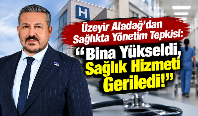 Üzeyir Aladağ’dan Sağlıkta Yönetim Tepkisi: “Bina Yükseldi, Sağlık Hizmeti Geriledi!”