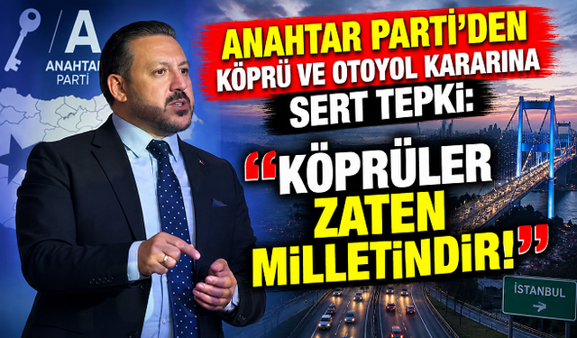 ANAHTAR PARTİ’DEN KÖPRÜ VE OTOYOL KARARINA SERT TEPKİ: “KÖPRÜLER ZATEN MİLLETİNDİR!”