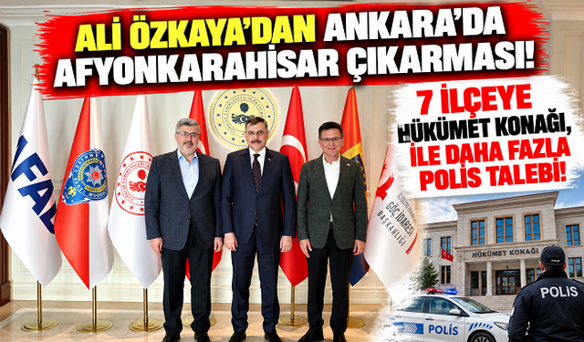 ALİ ÖZKAYA'DAN ANKARA'DA AFYONKARAHİSAR ÇIKARMASI! 7 İLÇEYE HÜKÜMET KONAĞI, İLE DAHA FAZLA POLİS TALEBİ!